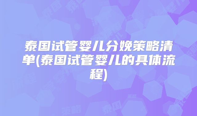 泰国试管婴儿分娩策略清单(泰国试管婴儿的具体流程)