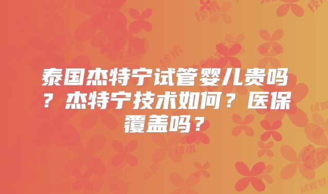 泰国杰特宁试管婴儿贵吗?杰特宁技术如何?医保覆盖吗?