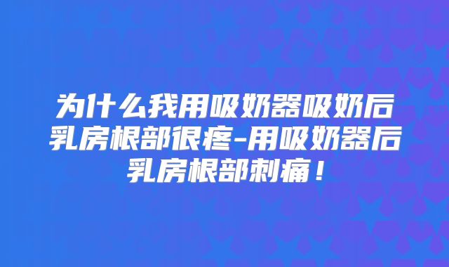 为什么我用吸奶器吸奶后乳房根部很疼-用吸奶器后乳房根部刺痛！