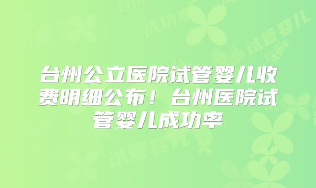台州公立医院试管婴儿收费明细公布！台州医院试管婴儿成功率