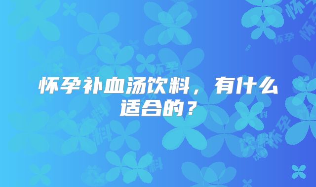 怀孕补血汤饮料，有什么适合的？