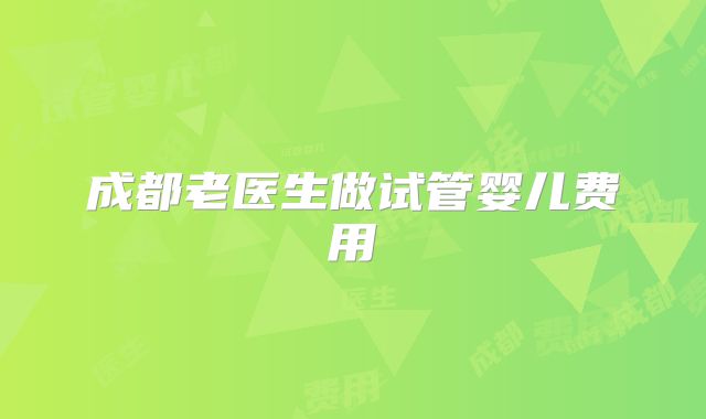 成都老医生做试管婴儿费用
