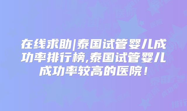在线求助|泰国试管婴儿成功率排行榜,泰国试管婴儿成功率较高的医院!