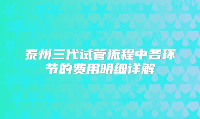 泰州三代试管流程中各环节的费用明细详解
