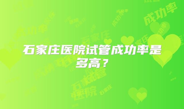 石家庄医院试管成功率是多高?