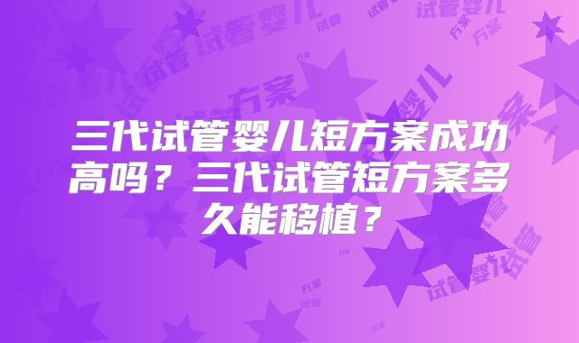 三代试管婴儿短方案成功高吗？三代试管短方案多久能移植？