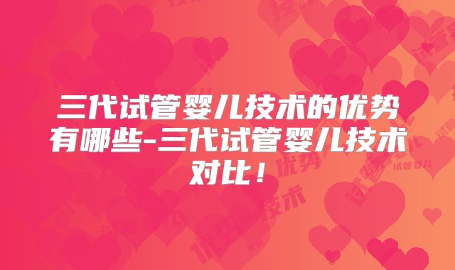 三代试管婴儿技术的优势有哪些-三代试管婴儿技术对比!