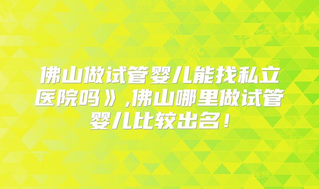 佛山做试管婴儿能找私立医院吗》,佛山哪里做试管婴儿比较出名!