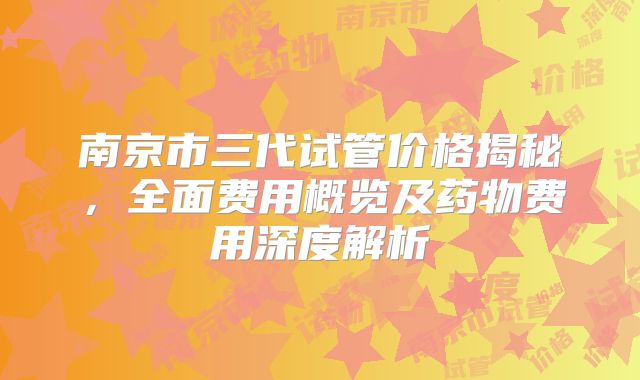 南京市三代试管价格揭秘，全面费用概览及药物费用深度解析