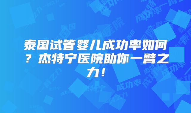 泰国试管婴儿成功率如何？杰特宁医院助你一臂之力！