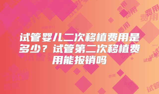 试管婴儿二次移植费用是多少？试管第二次移植费用能报销吗
