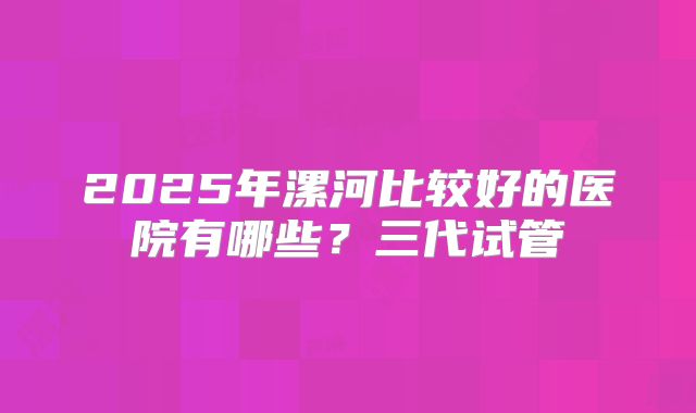 2025年漯河比较好的医院有哪些？三代试管