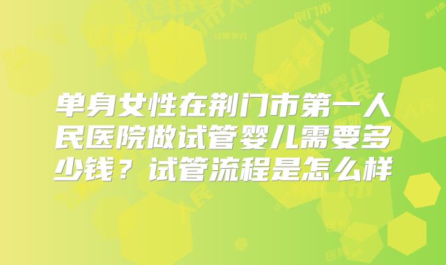 单身女性在荆门市第一人民医院做试管婴儿需要多少钱？试管流程是怎么样