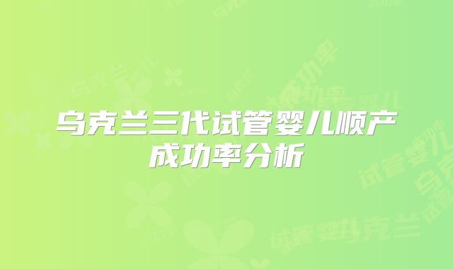乌克兰三代试管婴儿顺产成功率分析