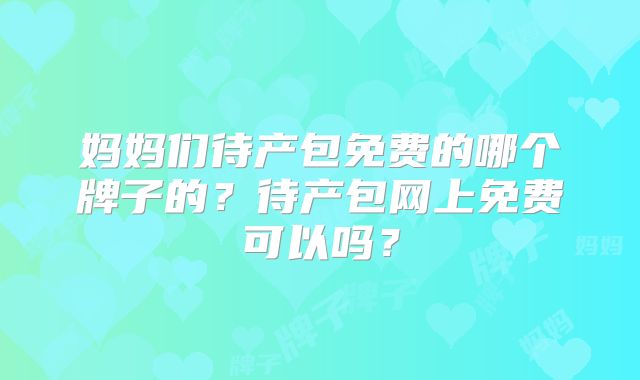 妈妈们待产包免费的哪个牌子的？待产包网上免费可以吗？