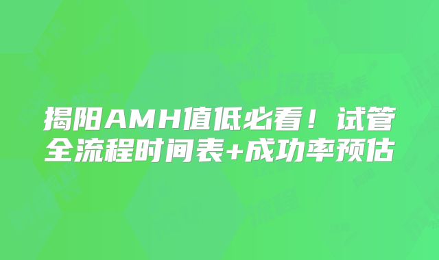 揭阳AMH值低必看！试管全流程时间表+成功率预估