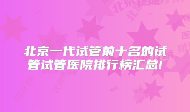 北京一代试管前十名的试管试管医院排行榜汇总!