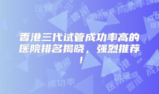 香港三代试管成功率高的医院排名揭晓,强烈推荐!