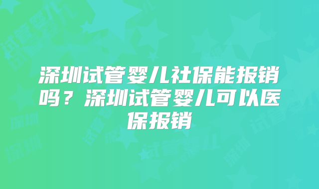 深圳试管婴儿社保能报销吗?深圳试管婴儿可以医保报销
