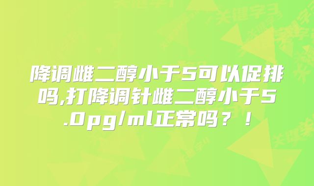降调雌二醇小于5可以促排吗,打降调针雌二醇小于5.0pg/ml正常吗？！