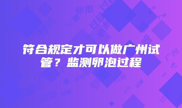 符合规定才可以做广州试管？监测卵泡过程