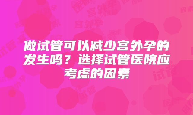 做试管可以减少宫外孕的发生吗?选择试管医院应考虑的因素