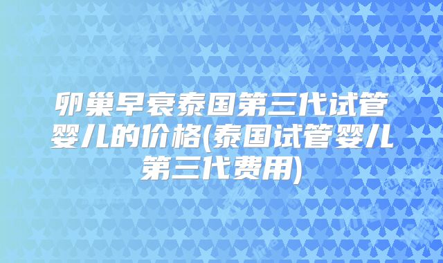卵巢早衰泰国第三代试管婴儿的价格(泰国试管婴儿第三代费用)