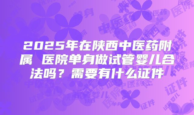 2025年在陕西中医药附属 医院单身做试管婴儿合法吗？需要有什么证件