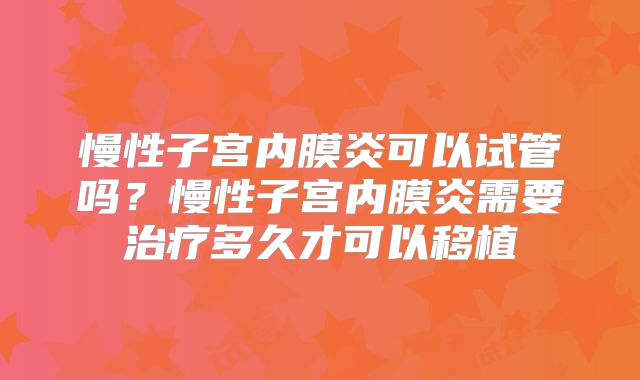 慢性子宫内膜炎可以试管吗？慢性子宫内膜炎需要治疗多久才可以移植