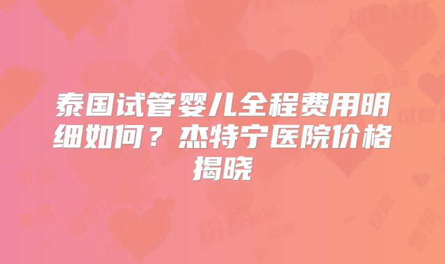 泰国试管婴儿全程费用明细如何？杰特宁医院价格揭晓