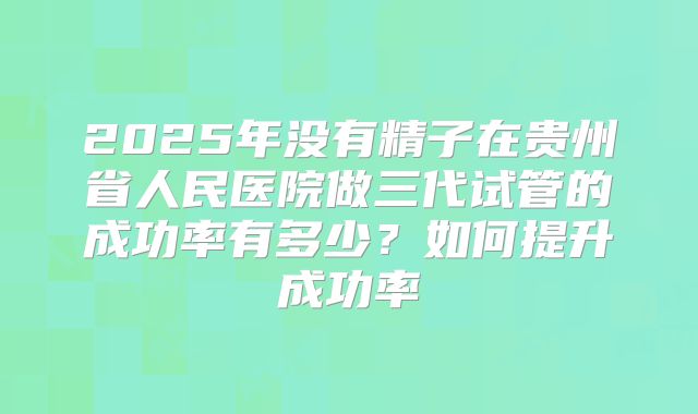 2025年没有精子在贵州省人民医院做三代试管的成功率有多少？如何提升成功率