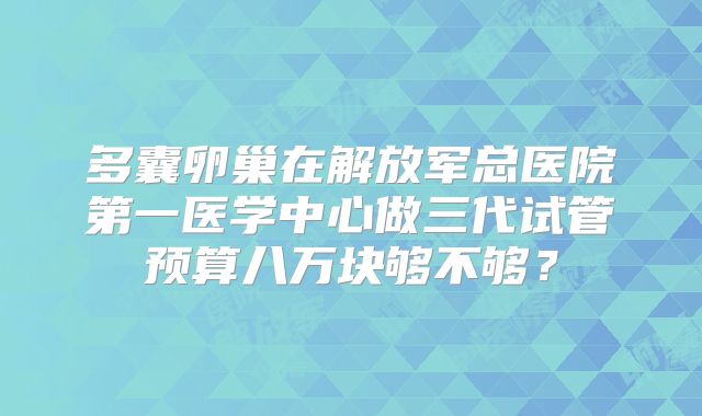 多囊卵巢在解放军总医院第一医学中心做三代试管预算八万块够不够？