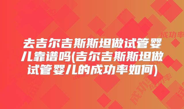 去吉尔吉斯斯坦做试管婴儿靠谱吗(吉尔吉斯斯坦做试管婴儿的成功率如何)