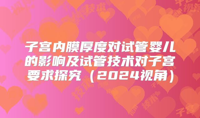 子宫内膜厚度对试管婴儿的影响及试管技术对子宫要求探究(2024视角)