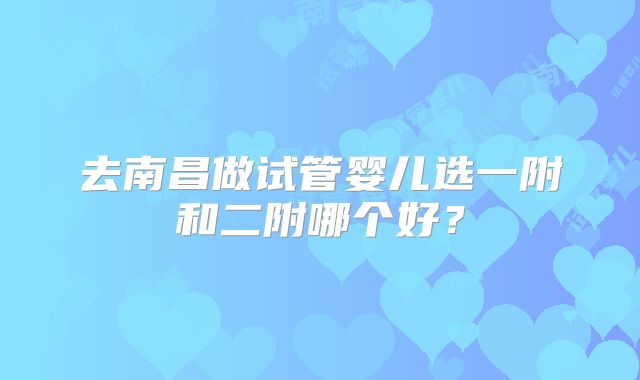去南昌做试管婴儿选一附和二附哪个好？