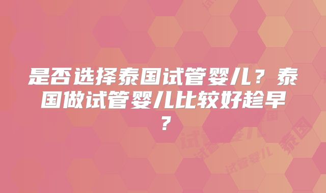 是否选择泰国试管婴儿？泰国做试管婴儿比较好趁早？