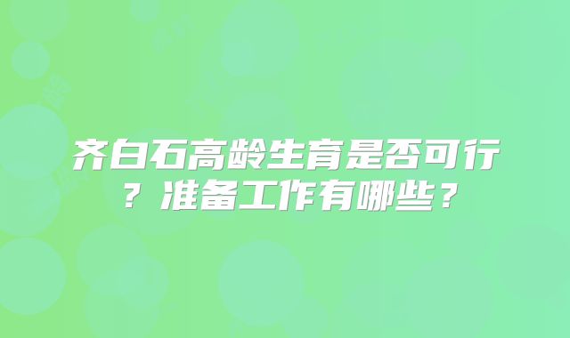 齐白石高龄生育是否可行？准备工作有哪些？