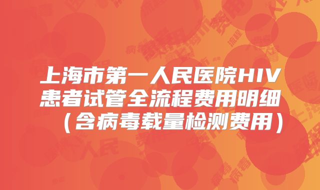 上海市第一人民医院HIV患者试管全流程费用明细（含病毒载量检测费用）