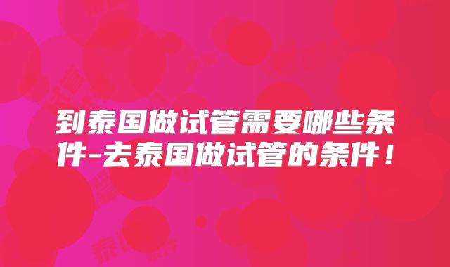 到泰国做试管需要哪些条件-去泰国做试管的条件！