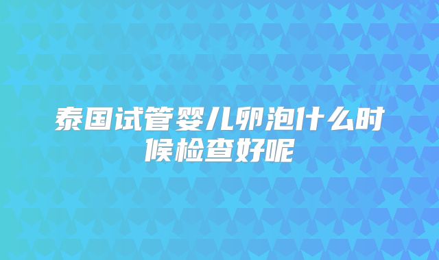 泰国试管婴儿卵泡什么时候检查好呢
