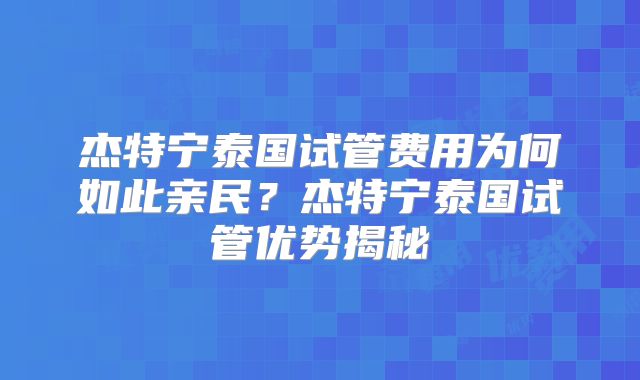 杰特宁泰国试管费用为何如此亲民?杰特宁泰国试管优势揭秘