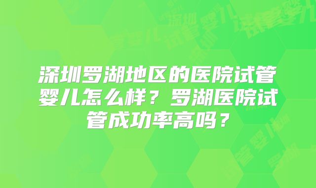 深圳罗湖地区的医院试管婴儿怎么样?罗湖医院试管成功率高吗?