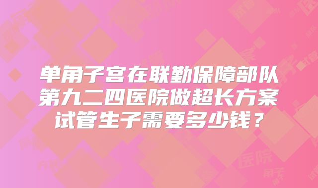 单角子宫在联勤保障部队第九二四医院做超长方案试管生子需要多少钱？