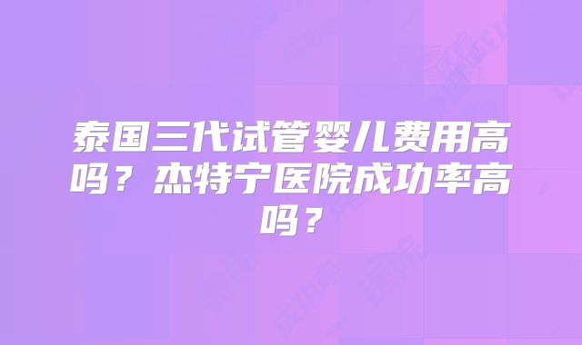 泰国三代试管婴儿费用高吗?杰特宁医院成功率高吗?