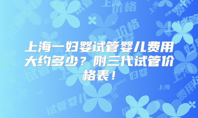 上海一妇婴试管婴儿费用大约多少?附三代试管价格表!