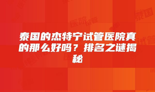 泰国的杰特宁试管医院真的那么好吗？排名之谜揭秘