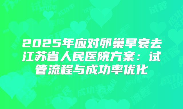 2025年应对卵巢早衰去江苏省人民医院方案：试管流程与成功率优化