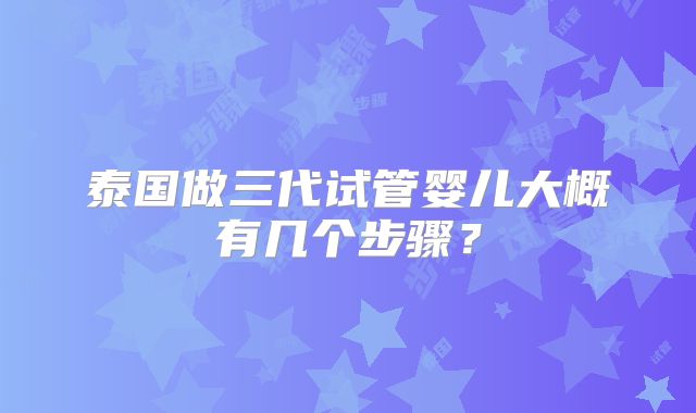 泰国做三代试管婴儿大概有几个步骤？