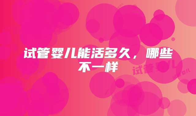 试管婴儿能活多久，哪些不一样