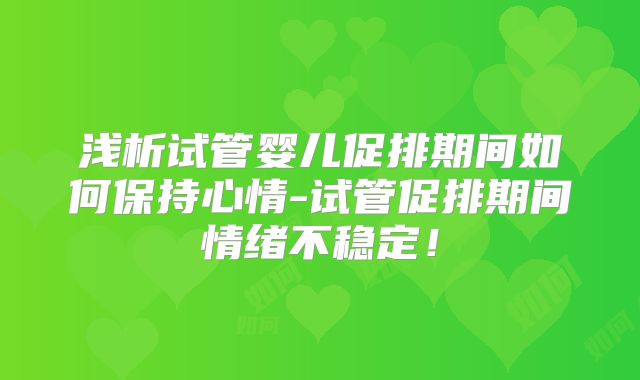 浅析试管婴儿促排期间如何保持心情-试管促排期间情绪不稳定！